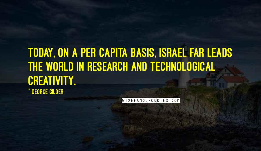 George Gilder Quotes: Today, on a per capita basis, Israel far leads the world in research and technological creativity.