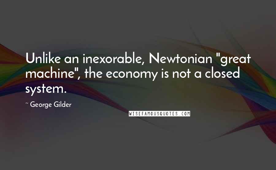 George Gilder Quotes: Unlike an inexorable, Newtonian "great machine", the economy is not a closed system.