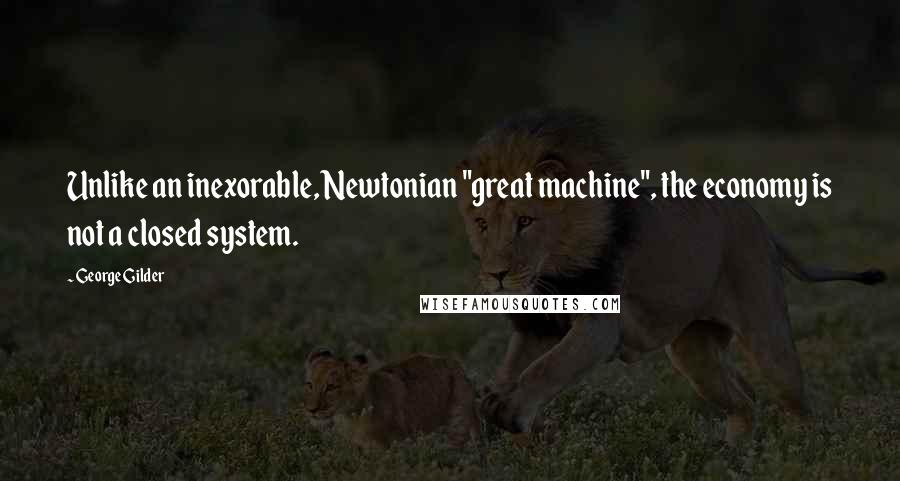 George Gilder Quotes: Unlike an inexorable, Newtonian "great machine", the economy is not a closed system.