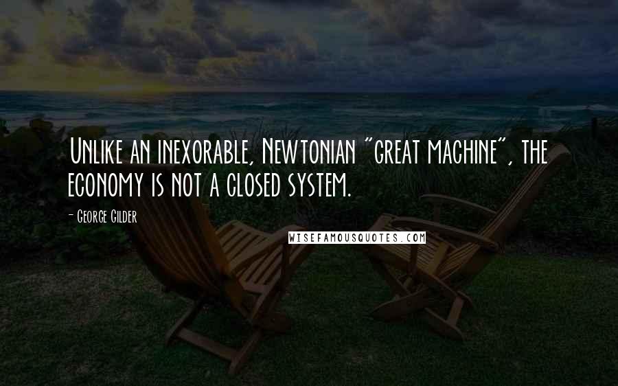 George Gilder Quotes: Unlike an inexorable, Newtonian "great machine", the economy is not a closed system.