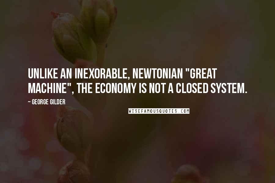 George Gilder Quotes: Unlike an inexorable, Newtonian "great machine", the economy is not a closed system.