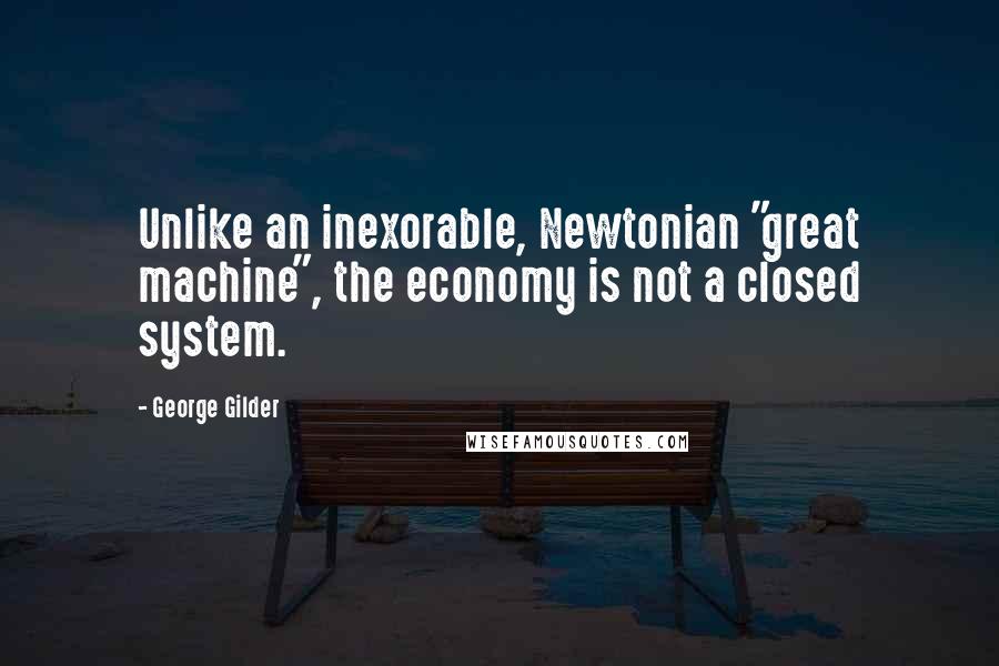 George Gilder Quotes: Unlike an inexorable, Newtonian "great machine", the economy is not a closed system.