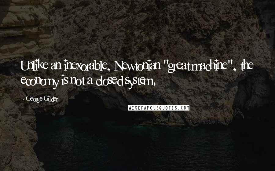 George Gilder Quotes: Unlike an inexorable, Newtonian "great machine", the economy is not a closed system.