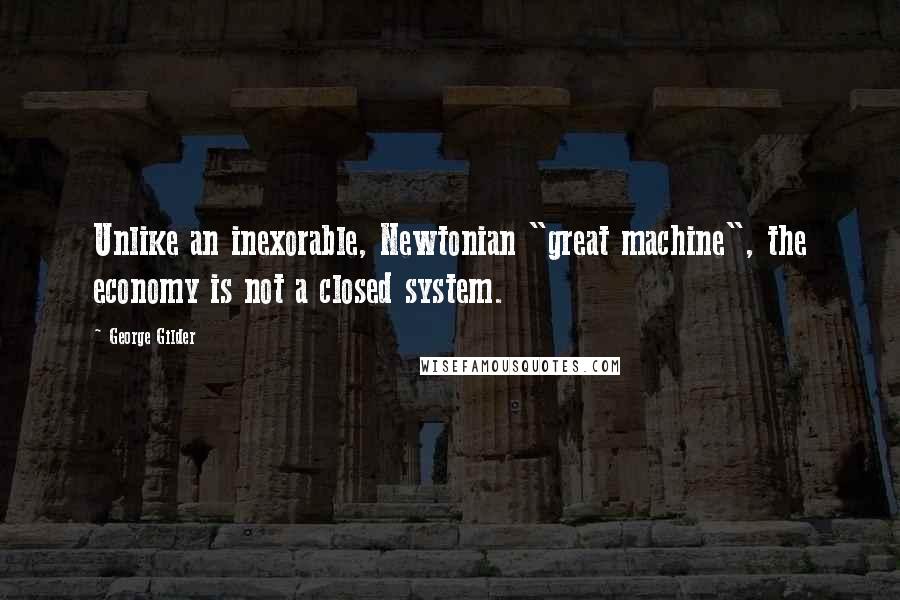 George Gilder Quotes: Unlike an inexorable, Newtonian "great machine", the economy is not a closed system.