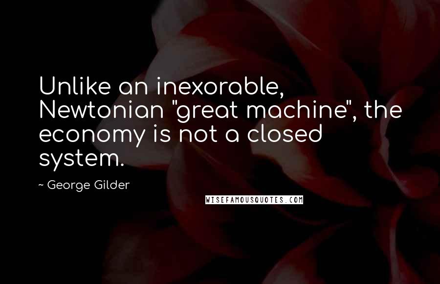 George Gilder Quotes: Unlike an inexorable, Newtonian "great machine", the economy is not a closed system.