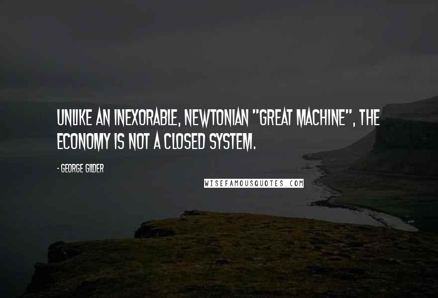 George Gilder Quotes: Unlike an inexorable, Newtonian "great machine", the economy is not a closed system.