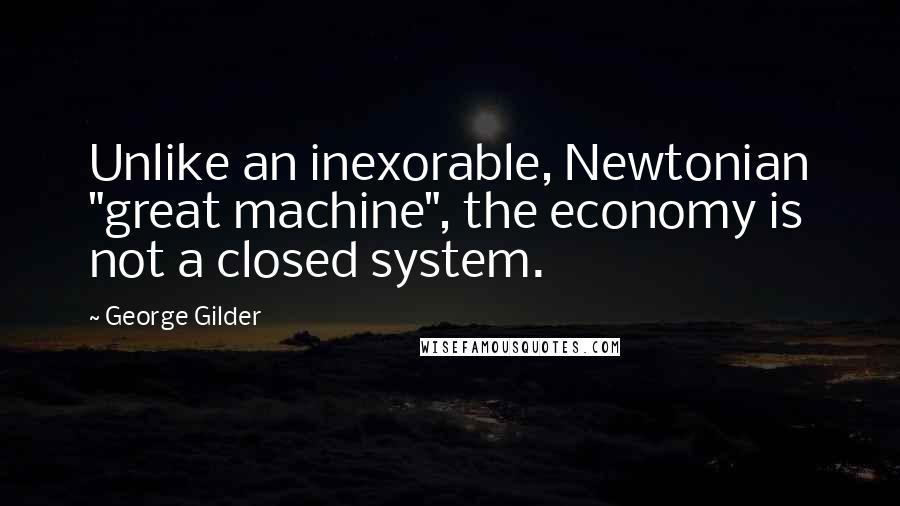 George Gilder Quotes: Unlike an inexorable, Newtonian "great machine", the economy is not a closed system.