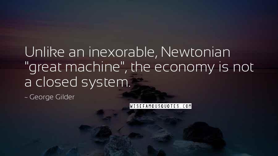 George Gilder Quotes: Unlike an inexorable, Newtonian "great machine", the economy is not a closed system.