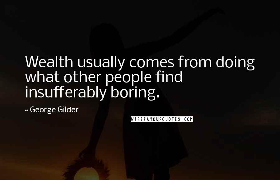 George Gilder Quotes: Wealth usually comes from doing what other people find insufferably boring.