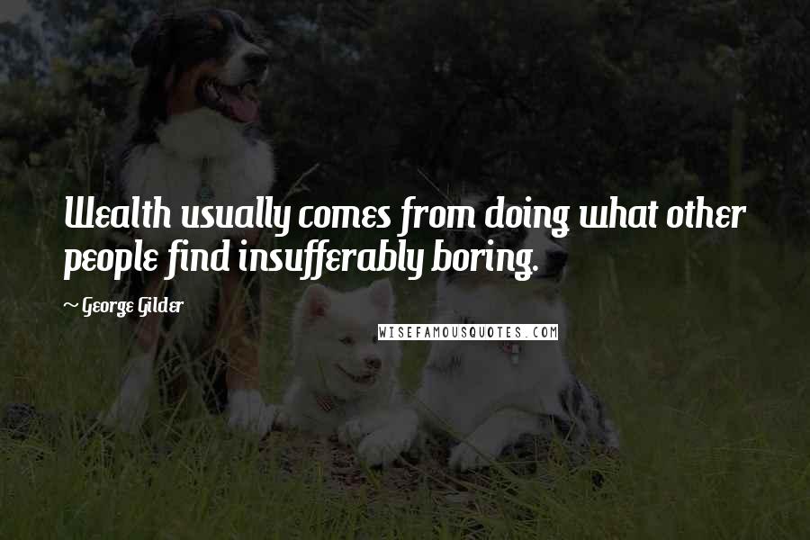 George Gilder Quotes: Wealth usually comes from doing what other people find insufferably boring.