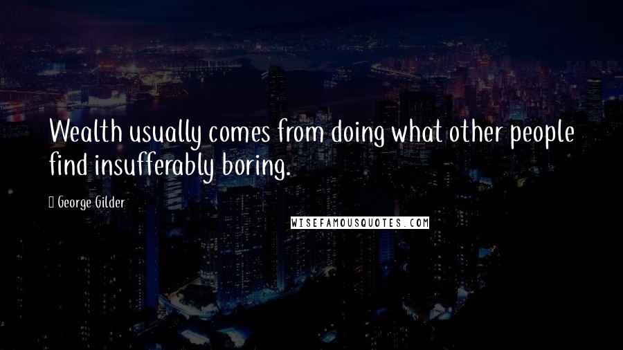 George Gilder Quotes: Wealth usually comes from doing what other people find insufferably boring.