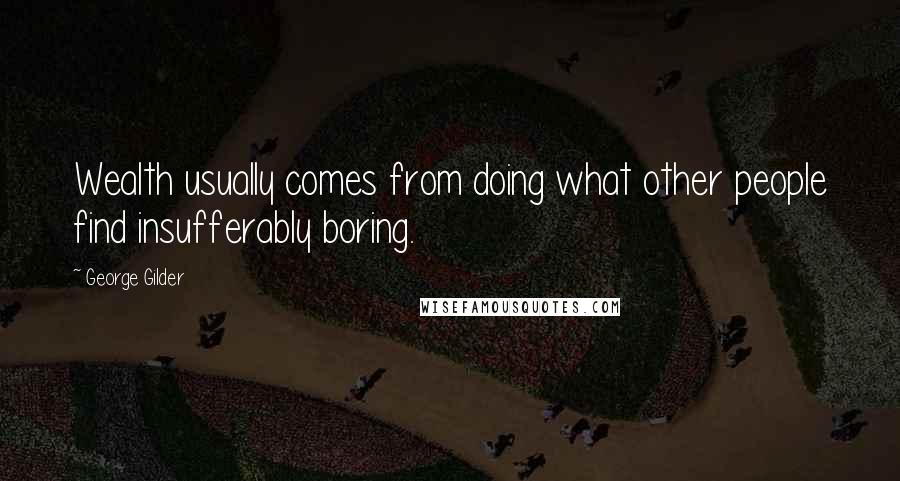 George Gilder Quotes: Wealth usually comes from doing what other people find insufferably boring.