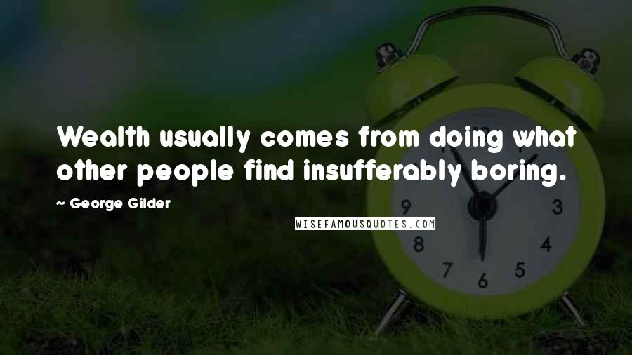 George Gilder Quotes: Wealth usually comes from doing what other people find insufferably boring.