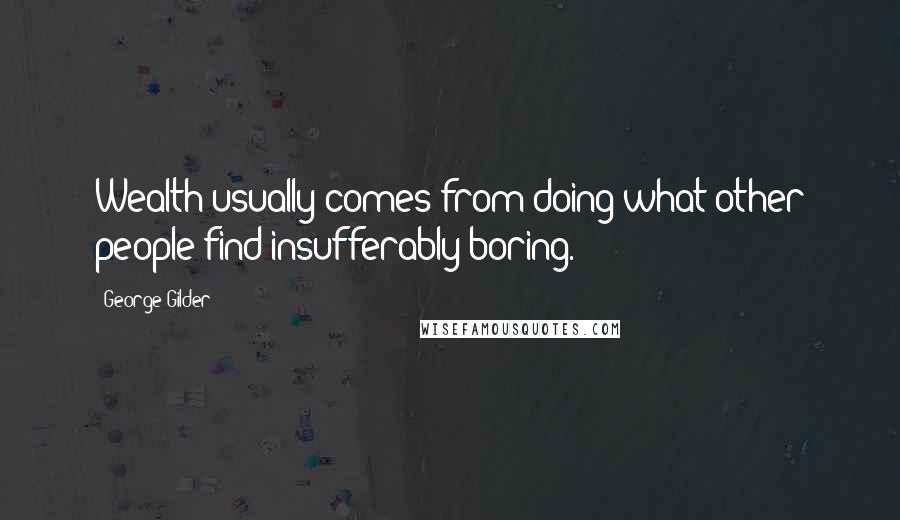 George Gilder Quotes: Wealth usually comes from doing what other people find insufferably boring.