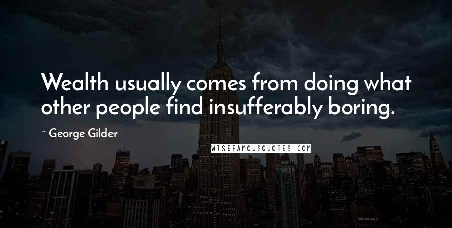 George Gilder Quotes: Wealth usually comes from doing what other people find insufferably boring.