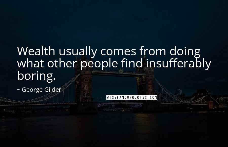 George Gilder Quotes: Wealth usually comes from doing what other people find insufferably boring.
