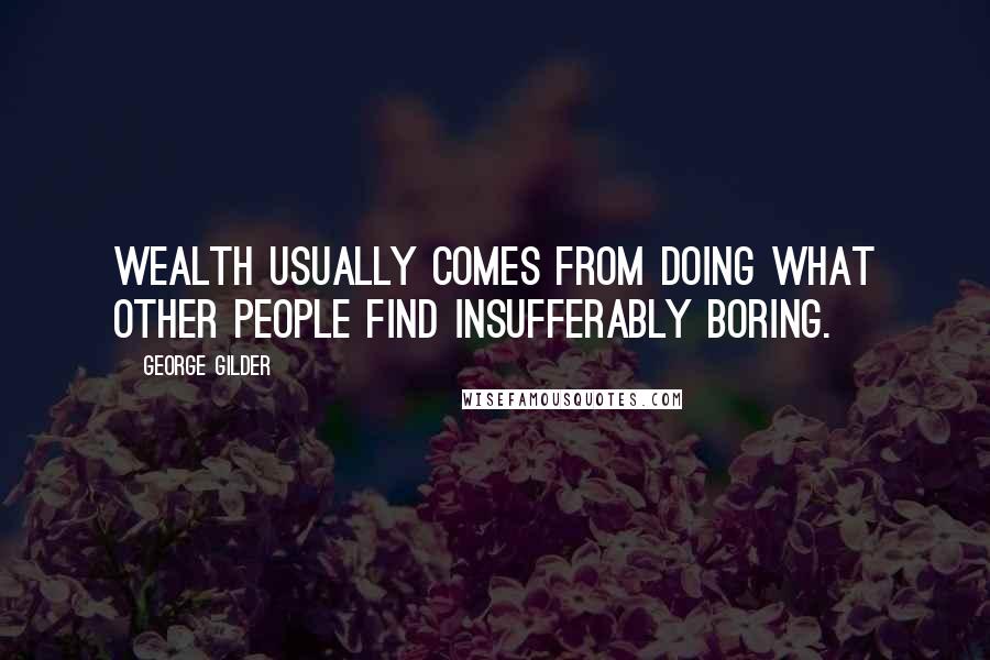 George Gilder Quotes: Wealth usually comes from doing what other people find insufferably boring.