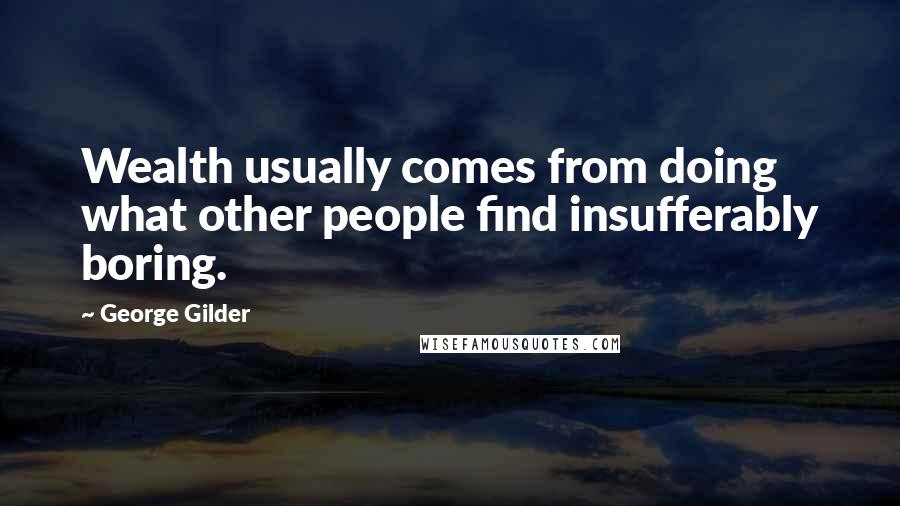 George Gilder Quotes: Wealth usually comes from doing what other people find insufferably boring.