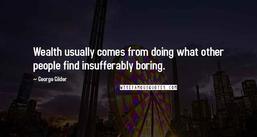 George Gilder Quotes: Wealth usually comes from doing what other people find insufferably boring.