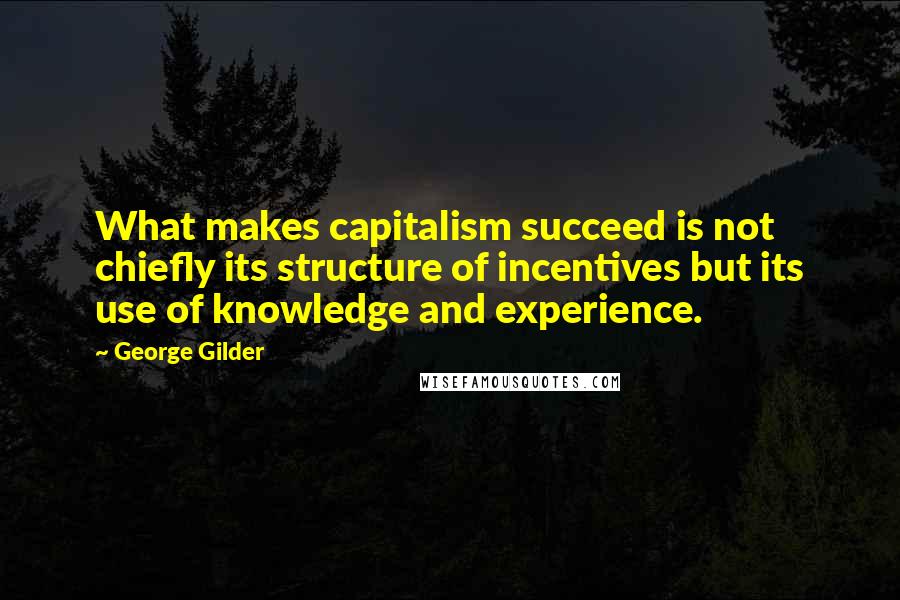 George Gilder Quotes: What makes capitalism succeed is not chiefly its structure of incentives but its use of knowledge and experience.
