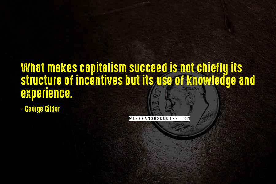 George Gilder Quotes: What makes capitalism succeed is not chiefly its structure of incentives but its use of knowledge and experience.