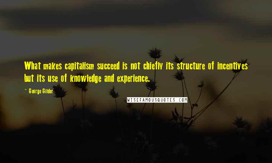 George Gilder Quotes: What makes capitalism succeed is not chiefly its structure of incentives but its use of knowledge and experience.
