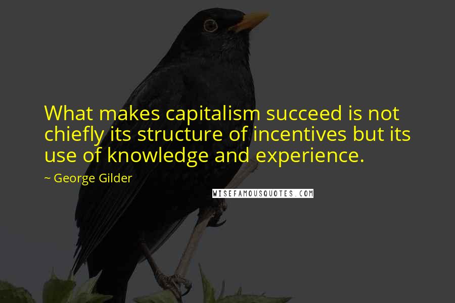 George Gilder Quotes: What makes capitalism succeed is not chiefly its structure of incentives but its use of knowledge and experience.