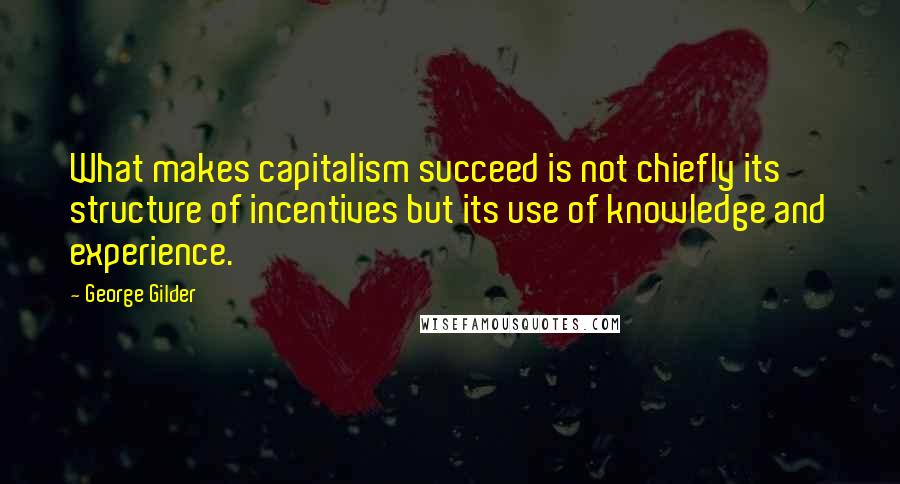 George Gilder Quotes: What makes capitalism succeed is not chiefly its structure of incentives but its use of knowledge and experience.