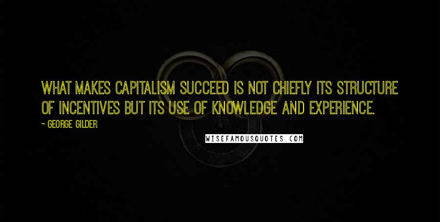 George Gilder Quotes: What makes capitalism succeed is not chiefly its structure of incentives but its use of knowledge and experience.
