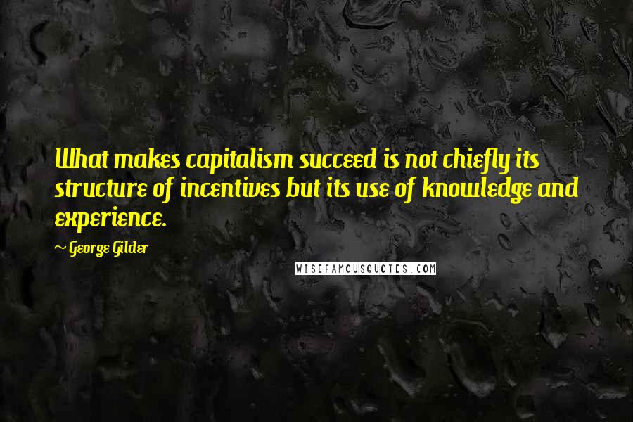 George Gilder Quotes: What makes capitalism succeed is not chiefly its structure of incentives but its use of knowledge and experience.