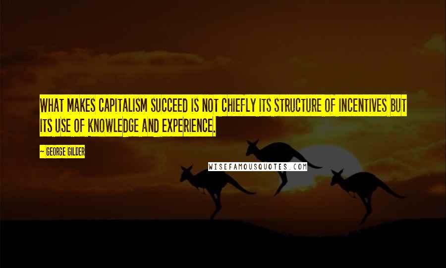 George Gilder Quotes: What makes capitalism succeed is not chiefly its structure of incentives but its use of knowledge and experience.