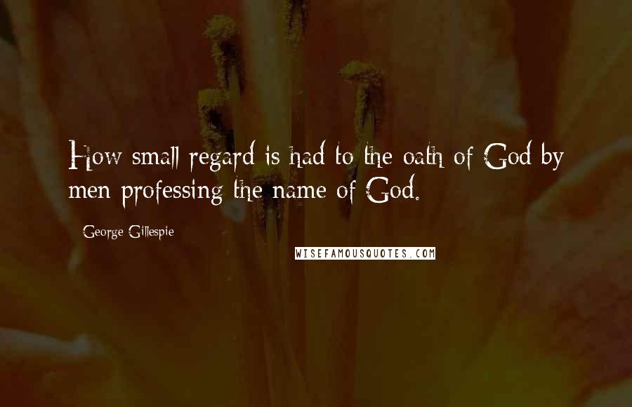 George Gillespie Quotes: How small regard is had to the oath of God by men professing the name of God.