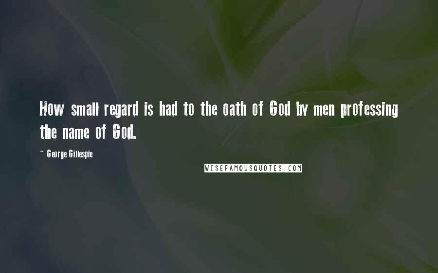 George Gillespie Quotes: How small regard is had to the oath of God by men professing the name of God.