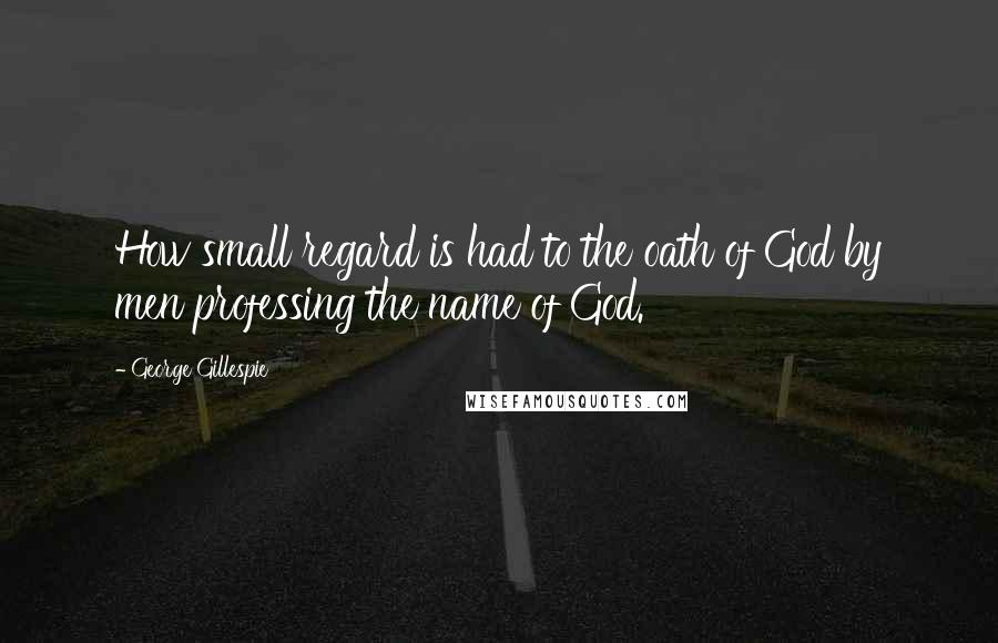 George Gillespie Quotes: How small regard is had to the oath of God by men professing the name of God.