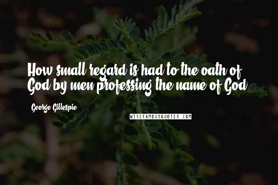 George Gillespie Quotes: How small regard is had to the oath of God by men professing the name of God.