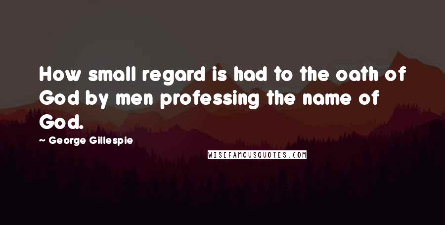 George Gillespie Quotes: How small regard is had to the oath of God by men professing the name of God.