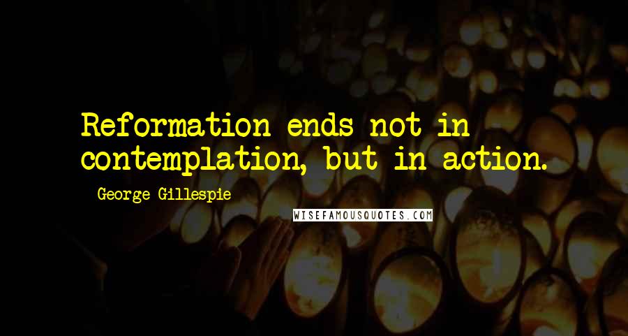 George Gillespie Quotes: Reformation ends not in contemplation, but in action.