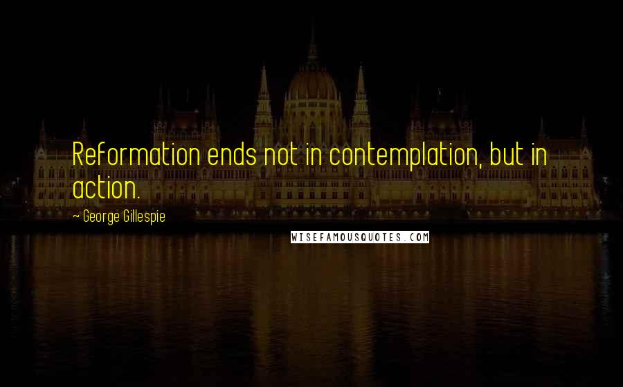 George Gillespie Quotes: Reformation ends not in contemplation, but in action.