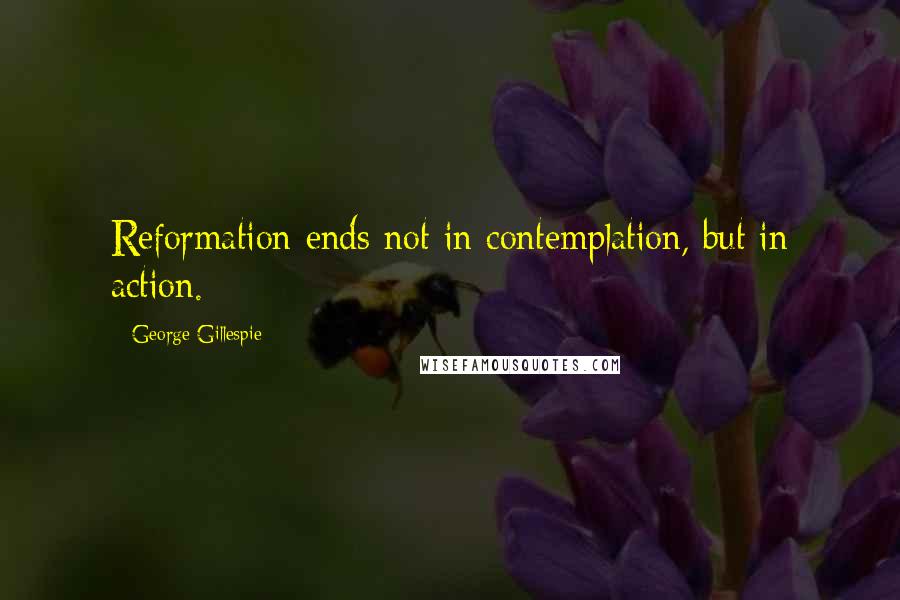 George Gillespie Quotes: Reformation ends not in contemplation, but in action.