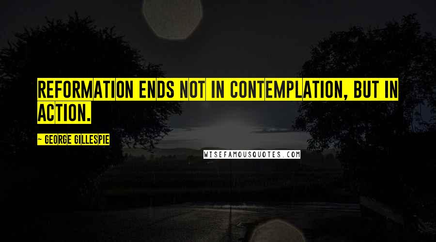 George Gillespie Quotes: Reformation ends not in contemplation, but in action.