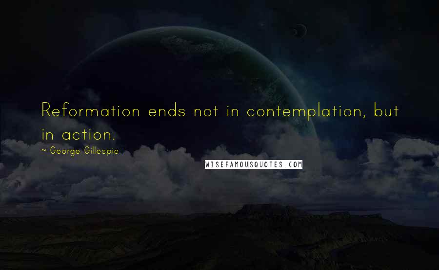 George Gillespie Quotes: Reformation ends not in contemplation, but in action.