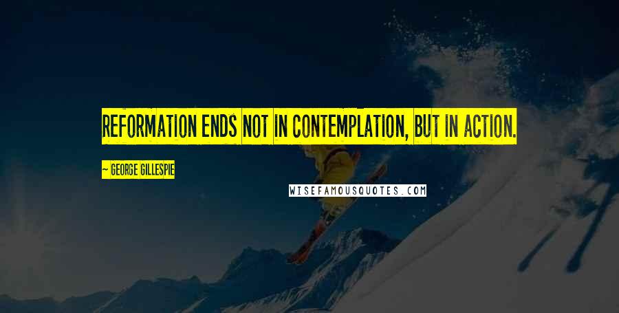 George Gillespie Quotes: Reformation ends not in contemplation, but in action.