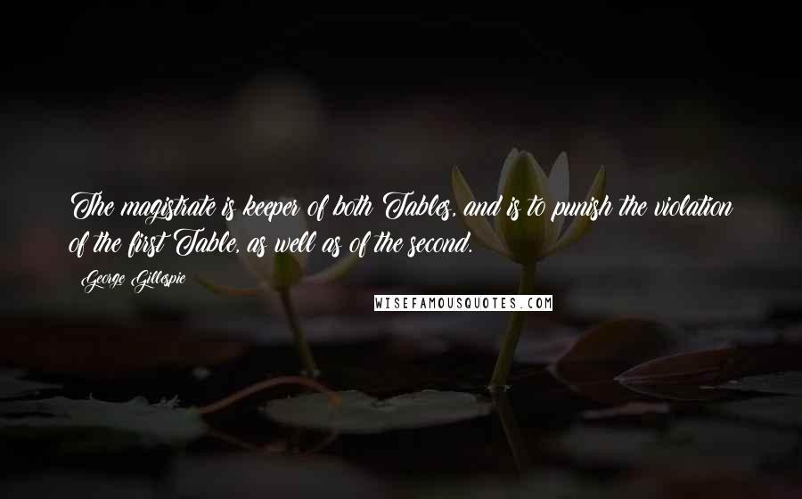 George Gillespie Quotes: The magistrate is keeper of both Tables, and is to punish the violation of the first Table, as well as of the second.