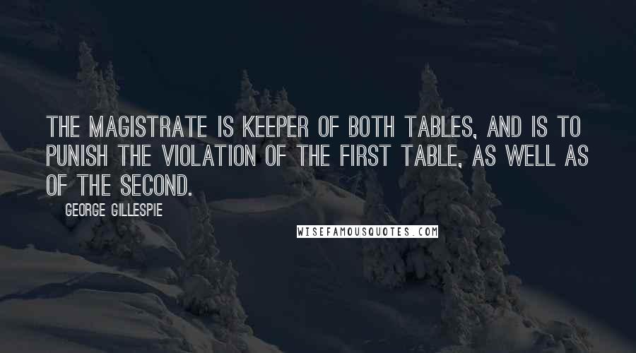 George Gillespie Quotes: The magistrate is keeper of both Tables, and is to punish the violation of the first Table, as well as of the second.
