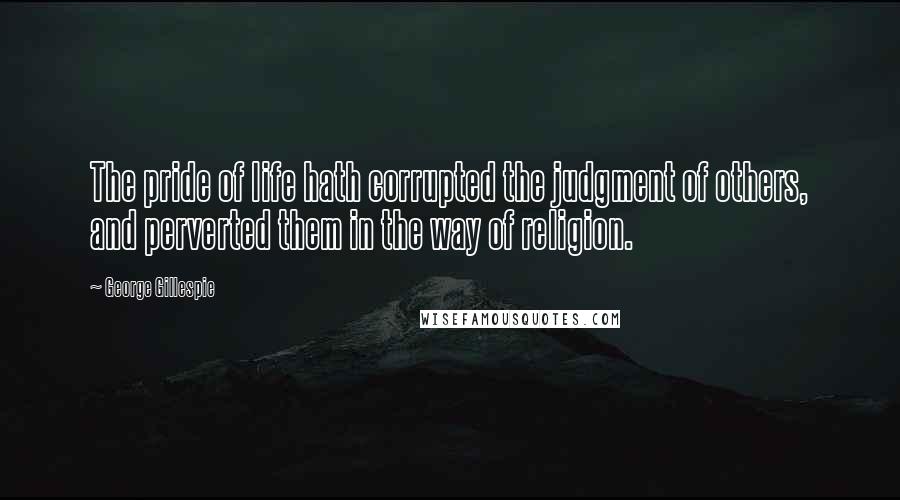 George Gillespie Quotes: The pride of life hath corrupted the judgment of others, and perverted them in the way of religion.