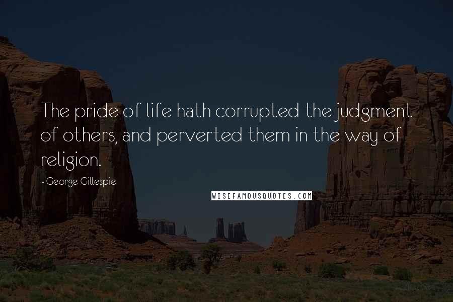 George Gillespie Quotes: The pride of life hath corrupted the judgment of others, and perverted them in the way of religion.