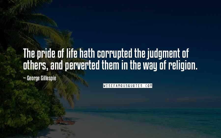 George Gillespie Quotes: The pride of life hath corrupted the judgment of others, and perverted them in the way of religion.