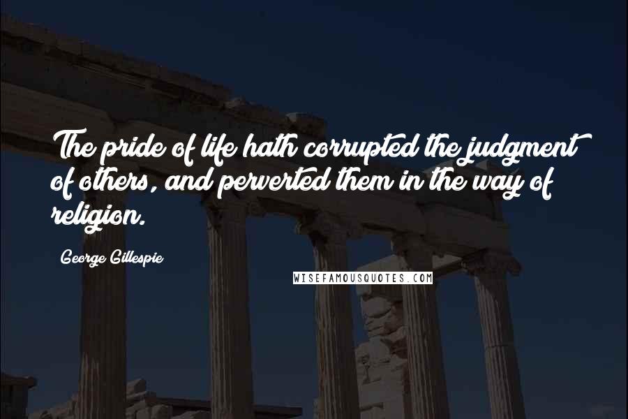 George Gillespie Quotes: The pride of life hath corrupted the judgment of others, and perverted them in the way of religion.