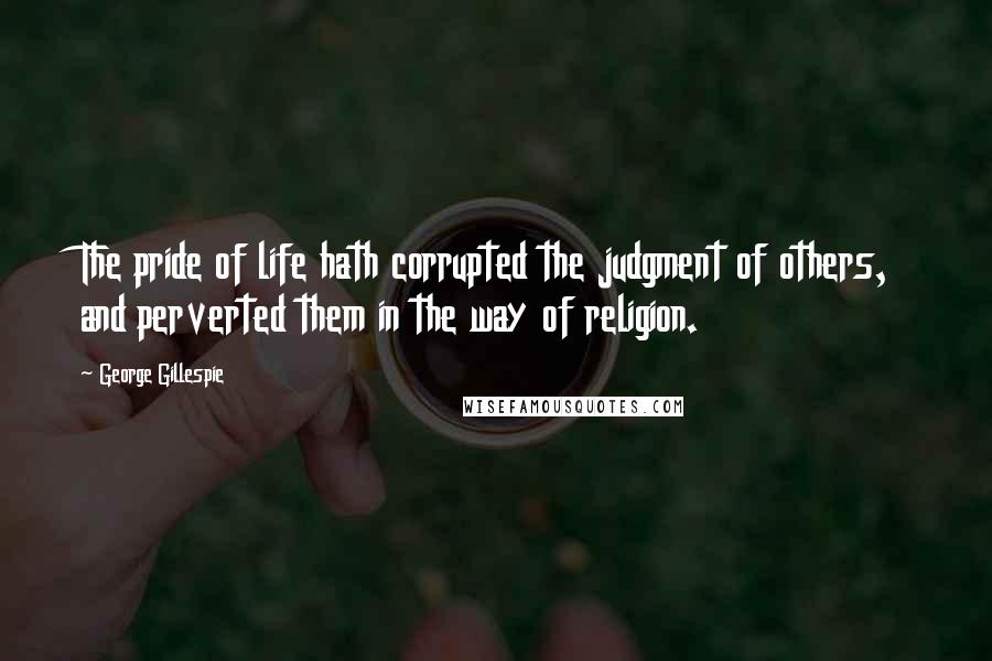 George Gillespie Quotes: The pride of life hath corrupted the judgment of others, and perverted them in the way of religion.