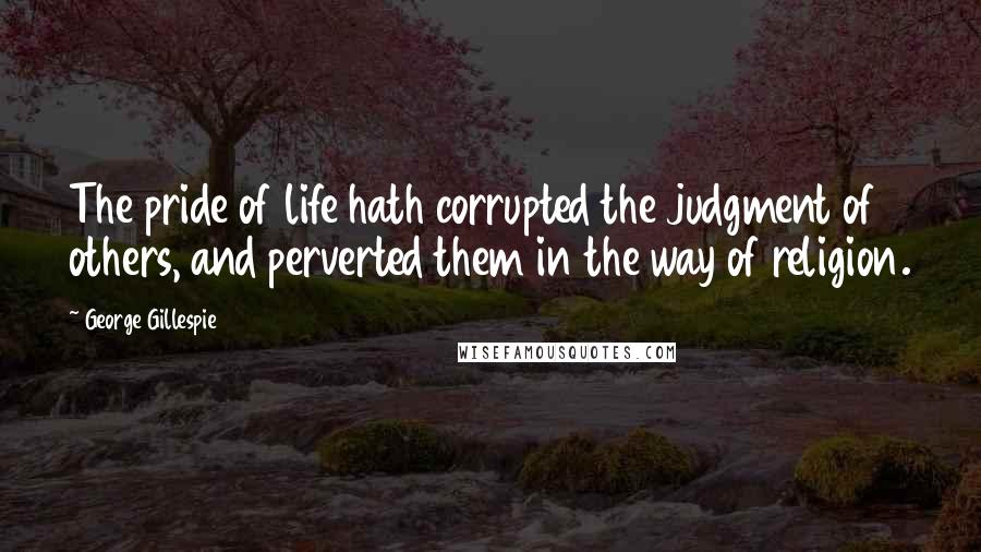 George Gillespie Quotes: The pride of life hath corrupted the judgment of others, and perverted them in the way of religion.